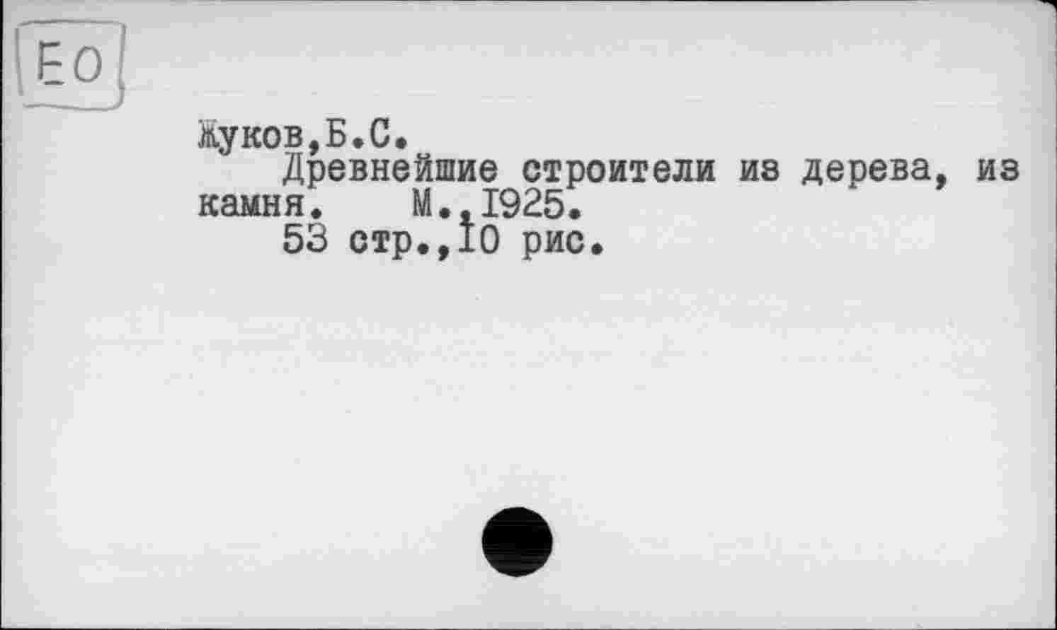 ﻿Жуков,Б.С.
Древнейшие строители из дерева, из камня. М.,1925.
53 стр.,10 рис.